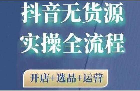 《抖音无货源开店实操全流程》开店+选品+运营，全职兼职都可操作 - AI 智能探索网-AI 智能探索网