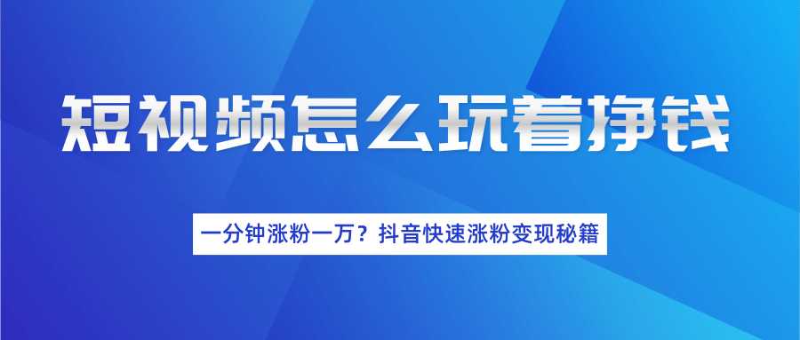 短视频怎么玩着挣钱？一分钟涨粉一万？抖音快速涨粉变现秘籍（完结） - AI 智能探索网-AI 智能探索网