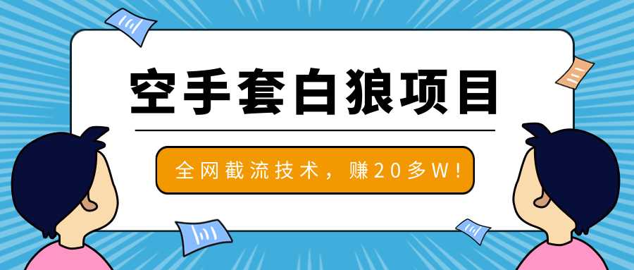 2020最新空手套白狼项目，全网批量截流技术，一个月实战成功赚20多W+ - AI 智能探索网-AI 智能探索网