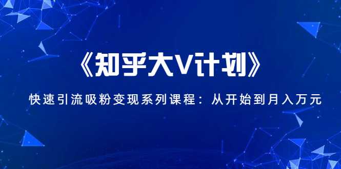 《知乎大V计划》快速引流吸粉变现系列课程：从0开始到月入万元 - AI 智能探索网-AI 智能探索网