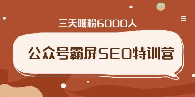 公众号霸屏SEO特训营，通过公众号被动精准引流，三天吸粉6000人 - AI 智能探索网-AI 智能探索网