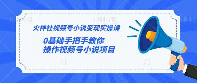 图片[1]-火神社视频号小说变现实操课：0基础手把手教你操作视频号小说项目 - AI 智能探索网-AI 智能探索网