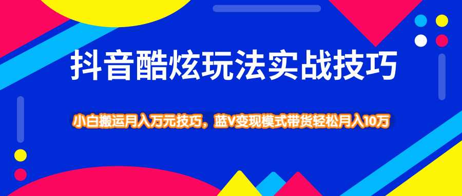 抖音酷炫玩法实战技巧，小白搬运月入万元技巧，蓝V变现模式带货轻松月入10万 - AI 智能探索网-AI 智能探索网