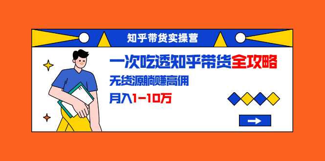 知乎带货实操营：一次吃透知乎带货全攻略 无货源躺赚高佣，月入1-10万 - AI 智能探索网-AI 智能探索网