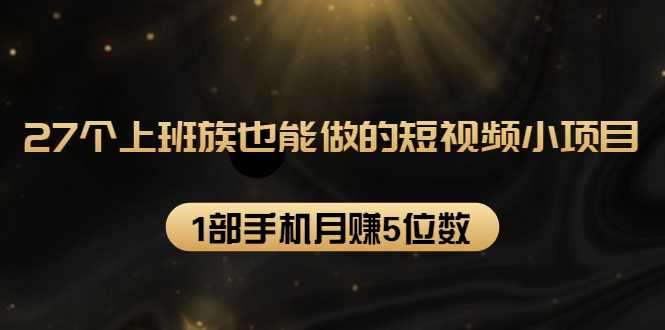 27个上班族也能做的短视频小项目，1部手机月赚5位数【赠短视频礼包】 - AI 智能探索网-AI 智能探索网