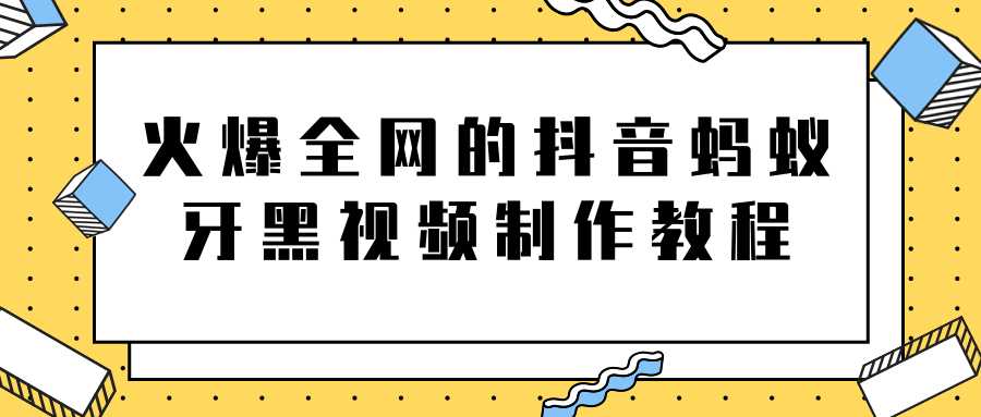 火爆全网的抖音“蚂蚁牙黑”视频制作教程，附软件【视频教程】 - AI 智能探索网-AI 智能探索网