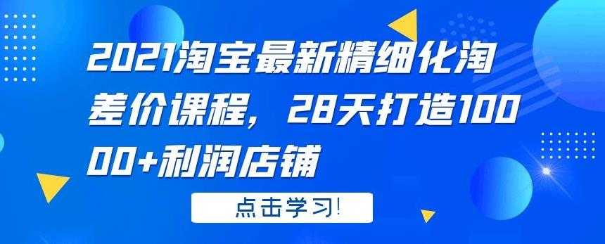 2021 淘宝最新精细化淘差价课程，28 天打造 10000+利润店铺 - AI 智能探索网-AI 智能探索网