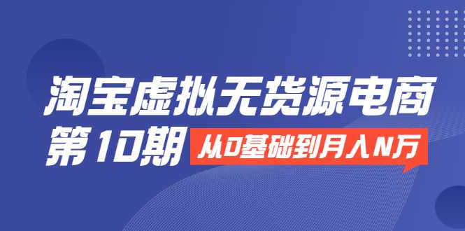 淘宝虚拟无货源电商第10期：从0基础到月入N万，全程实操，可批量操作 - AI 智能探索网-AI 智能探索网