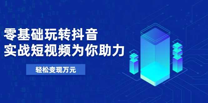 零基础玩转抖音，实战短视频为你助力，轻松变现万元 - AI 智能探索网-AI 智能探索网