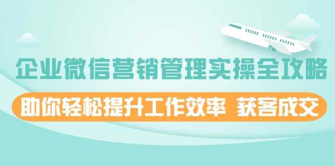 企业微信营销管理实操全攻略，助你轻松提升工作效率 获客成交 价值680元 - AI 智能探索网-AI 智能探索网