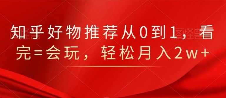 知乎好物推荐从0到1，看完=会玩，轻松月入2w+ - AI 智能探索网-AI 智能探索网