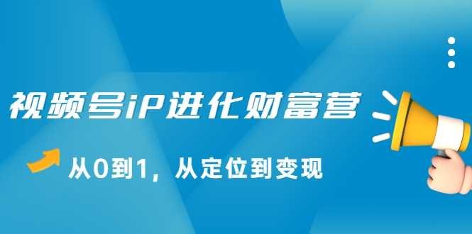 视频号iP进化财富营，从0到1，从定位到变现赚钱（价值1577元） - AI 智能探索网-AI 智能探索网