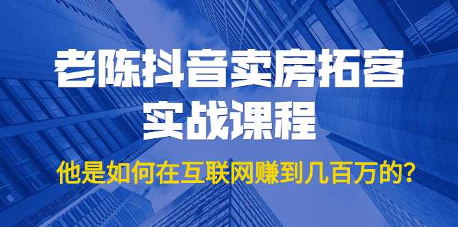 老陈抖音卖房拓客实战课程，他是如何在互联网赚到几百万的？价值1999元 - AI 智能探索网-AI 智能探索网