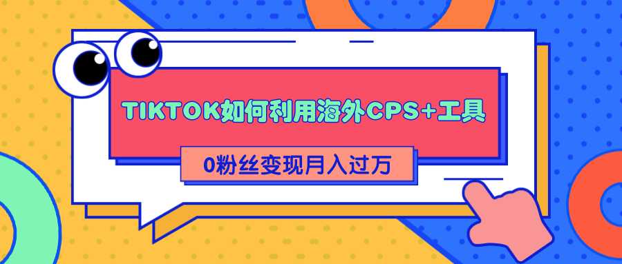 详细解析TIKTOK如何利用海外CPS+工具0粉丝轻松变现月入过万 - AI 智能探索网-AI 智能探索网