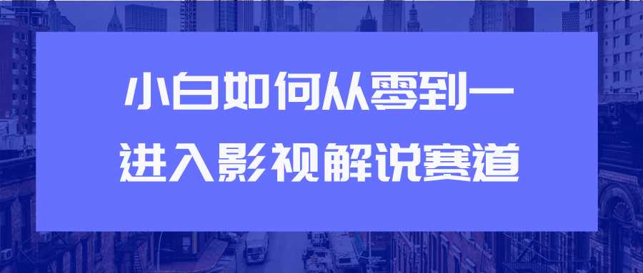 教你短视频赚钱玩法之小白如何从0到1快速进入影视解说赛道 - AI 智能探索网-AI 智能探索网