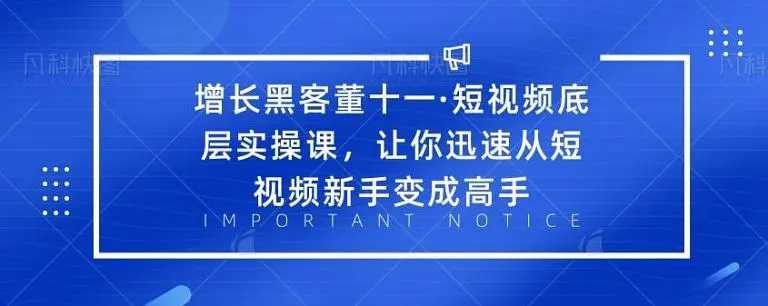 增长黑客董十一·短视频底层实操课，从短视频新手变成高手 - AI 智能探索网-AI 智能探索网