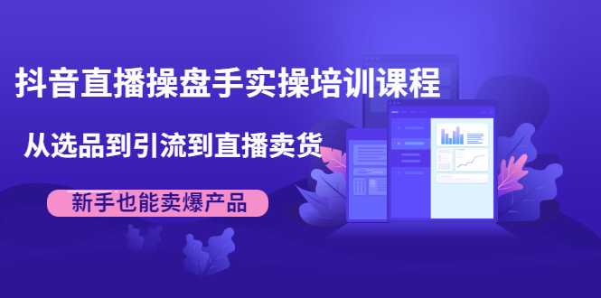 抖音直播操盘手实操培训课程：从选品到引流到直播卖货，新手也能卖爆产品 - AI 智能探索网-AI 智能探索网