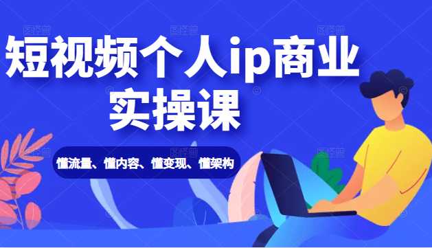 短视频个人ip商业实操课： 懂流量、懂内容、懂变现、懂架构（价值999元） - AI 智能探索网-AI 智能探索网