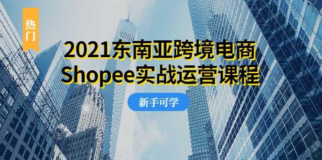 图片[1]-2021东南亚跨境电商Shopee实战运营课程，0基础、0经验、0投资的副业项目 - AI 智能探索网-AI 智能探索网