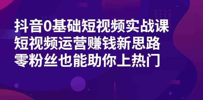 图片[1]-抖音0基础短视频实战课，短视频运营赚钱新思路，零粉丝也能助你上热门 - AI 智能探索网-AI 智能探索网