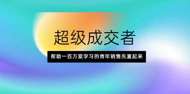 图片[1]-超级成交者，帮助一百万爱学习的青年销售先富起来 - AI 智能探索网-AI 智能探索网