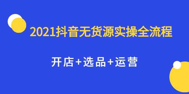 图片[1]-2021抖音无货源实操全流程，开店+选品+运营，全职兼职都可操作 - AI 智能探索网-AI 智能探索网