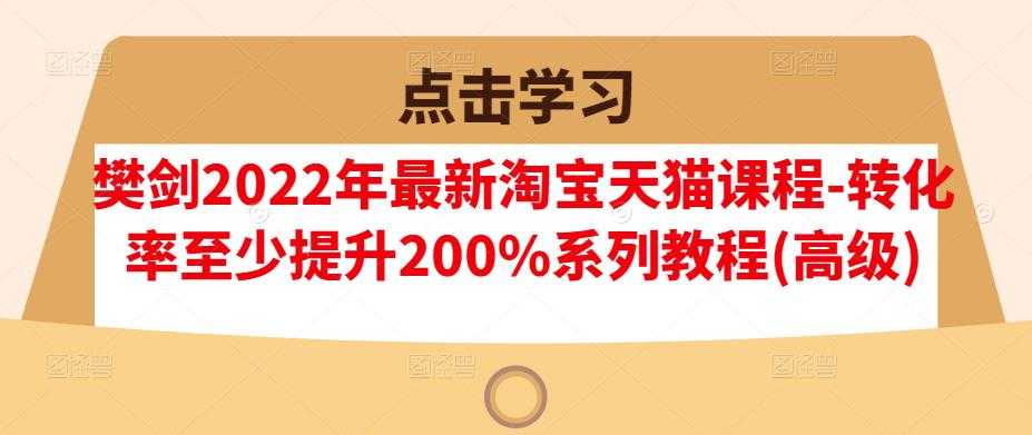 樊剑2022年最新淘宝天猫课程-转化率至少提升200%系列教程(高级) - AI 智能探索网-AI 智能探索网