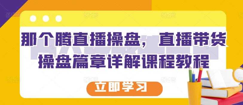 那个腾直播操盘，直播带货操盘篇章详解课程教程 - AI 智能探索网-AI 智能探索网