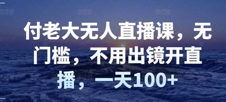 付老大无人直播课，无门槛，不用出镜开直播，一天100+ - AI 智能探索网-AI 智能探索网