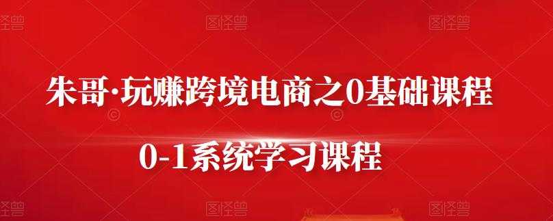 朱哥·玩赚跨境电商之0基础课程，0-1系统学习课程 - AI 智能探索网-AI 智能探索网