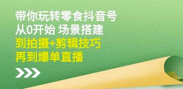 隋校长带你玩转抖音零食号：从0开始场景搭建，到拍摄+剪辑技巧，再到爆单直播 - AI 智能探索网-AI 智能探索网