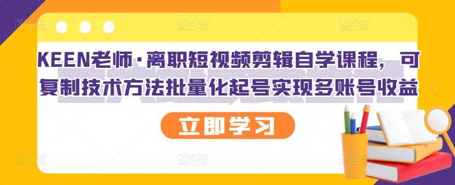 KEEN老师·离职短视频剪辑自学课程，可复制技术方法批量化起号实现多账号收益 - AI 智能探索网-AI 智能探索网