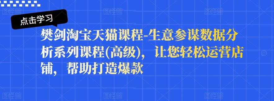 樊剑淘宝天猫课程-生意参谋数据分析系列课程(高级)，让您轻松运营店铺，帮助打造爆款 - AI 智能探索网-AI 智能探索网