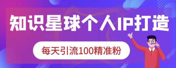 知识星球个人IP打造系列课程，每天引流100精准粉 - AI 智能探索网-AI 智能探索网