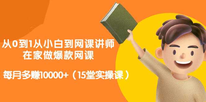 从0到1从小白到网课讲师：在家做爆款网课，每月多赚10000+（15堂实操课） - AI 智能探索网-AI 智能探索网