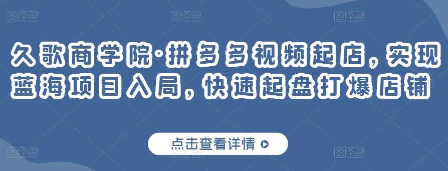 久歌商学院·拼多多视频起店，实现蓝海项目入局，快速起盘打爆店铺 - AI 智能探索网-AI 智能探索网