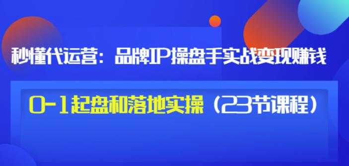 秒懂代运营：品牌IP操盘手实战赚钱，0-1起盘和落地实操（23节课程）价值199 - AI 智能探索网-AI 智能探索网