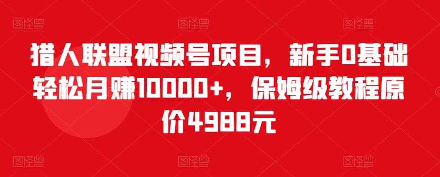 猎人联盟视频号项目，新手0基础轻松月赚10000+，保姆级教程原价4988元 - AI 智能探索网-AI 智能探索网