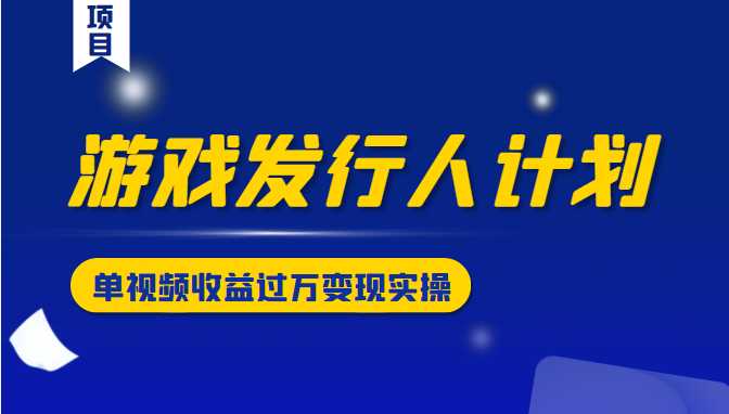 图片[1]-游戏发行人计划变现实操项目，单视频收益过万（34节视频课） - AI 智能探索网-AI 智能探索网