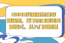 2022抖音好物分享训练营，当下风口带货变现模式，从入门到精通 - AI 智能探索网-AI 智能探索网