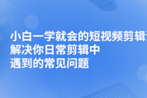 小白一学就会的短视频剪辑课，解决你日常剪辑重遇到的常见问题 - AI 智能探索网-AI 智能探索网