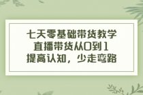 七天零基础带货教学，直播带货从0到1，提高认知，少走弯路 - AI 智能探索网-AI 智能探索网