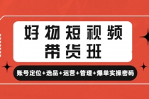 好物短视频带货班：账号定位+选品+运营+管理+爆单实操密码！ - AI 智能探索网-AI 智能探索网