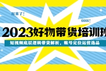 2023好物带货培训班：短视频底层逻辑带货解析，账号定位运营选品 - AI 智能探索网-AI 智能探索网