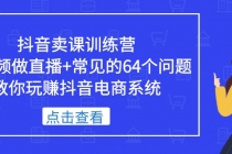 抖音卖课训练营，短视频做直播+常见的64个问题 教你玩赚抖音电商系统 - AI 智能探索网-AI 智能探索网