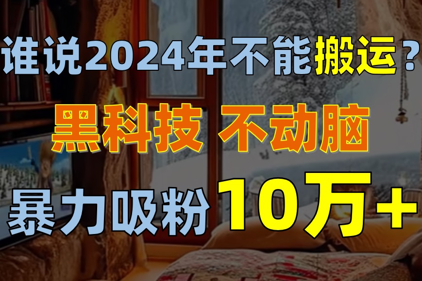 谁说2024年不能搬运？只动手不动脑，自媒体平台单月暴力涨粉10000+ - AI 智能探索网-AI 智能探索网