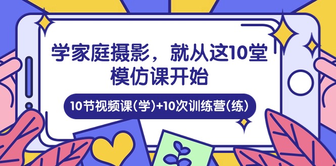 学家庭 摄影，就从这10堂模仿课开始 ，10节视频课(学)+10次训练营(练) - AI 智能探索网-AI 智能探索网