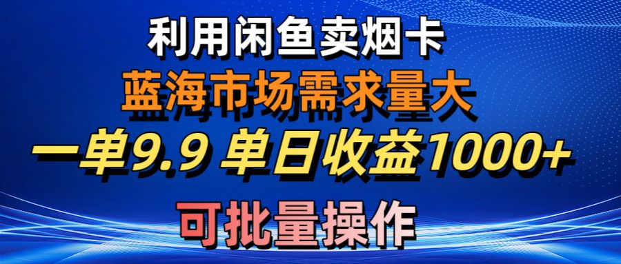 利用咸鱼卖烟卡，蓝海市场需求量大，一单9.9单日收益1000+，可批量操作 - AI 智能探索网-AI 智能探索网