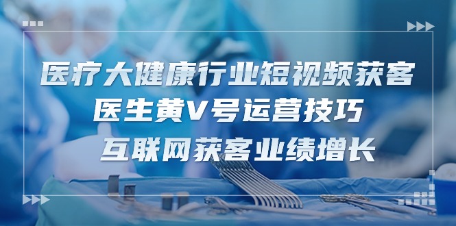 医疗 大健康行业短视频获客：医生黄V号运营技巧 互联网获客业绩增长-15节 - AI 智能探索网-AI 智能探索网