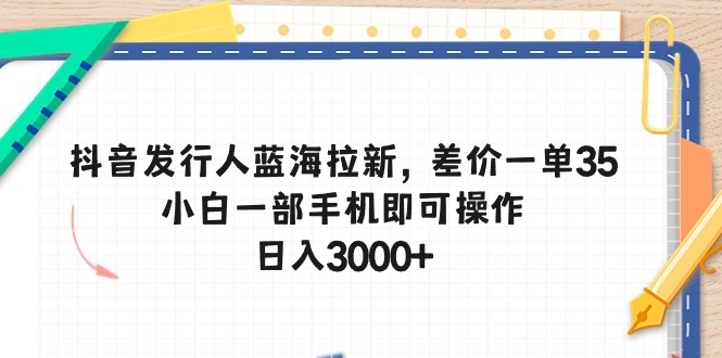 抖音发行人蓝海拉新，差价一单35，小白一部手机即可操作，日入3000+ - AI 智能探索网-AI 智能探索网